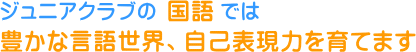 ジュニアクラブの国語では、豊かな言語世界、自己表現力を育てます